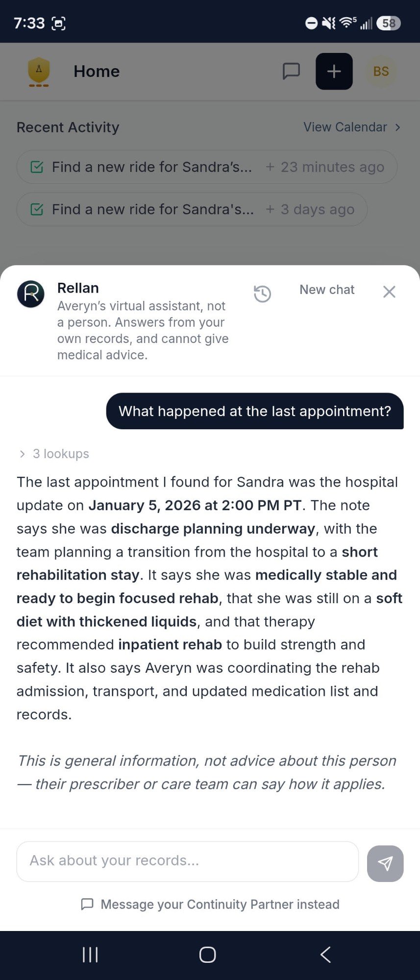 A Rellan conversation in the Averyn app, in the sheet over the dimmed Home screen, under the disclosure at the top of the sheet. Asked what happened at the last appointment, after three lookups it names a hospital update in January as the last appointment it found and restates that update's note: discharge planning under way, a planned move from the hospital to a short rehabilitation stay, what the note says about diet and therapy, and that Averyn was coordinating the rehab admission, the transport, and the updated medication list and records. Below the answer, in italics, a line says this is general information, not advice about this person, and that the prescriber or care team can say how it applies